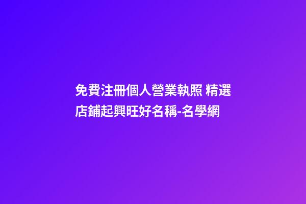 免費注冊個人營業執照 精選店鋪起興旺好名稱-名學網-第1張-店鋪起名-玄機派